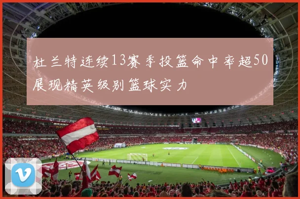 杜兰特连续13赛季投篮命中率超50展现精英级别篮球实力