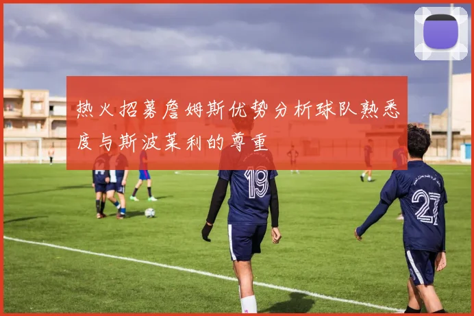 热火招募詹姆斯优势分析球队熟悉度与斯波莱利的尊重