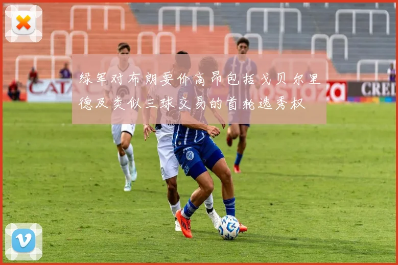 绿军对布朗要价高昂包括戈贝尔里德及类似三球交易的首轮选秀权