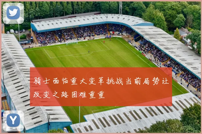骑士面临重大变革挑战当前局势让改变之路困难重重