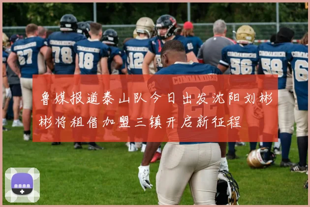 鲁媒报道泰山队今日出发沈阳刘彬彬将租借加盟三镇开启新征程