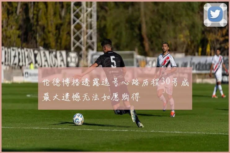 伦德博格透露选号心路历程30号成最大遗憾无法如愿购得