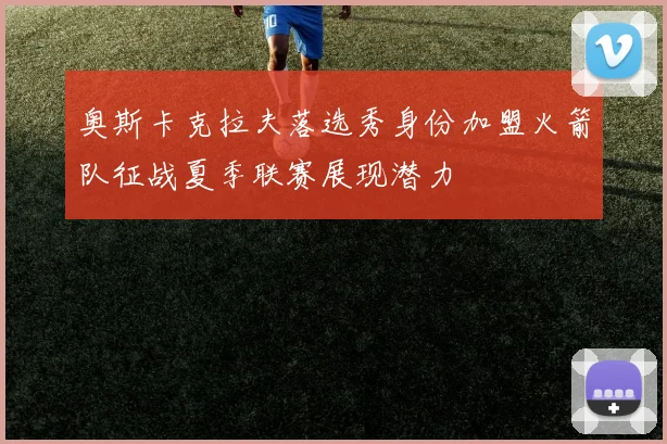 奥斯卡克拉夫落选秀身份加盟火箭队征战夏季联赛展现潜力