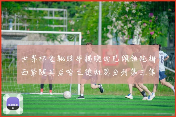 世界杯金靴赔率揭晓姆巴佩领跑梅西紧随其后哈兰德凯恩分列第三第四