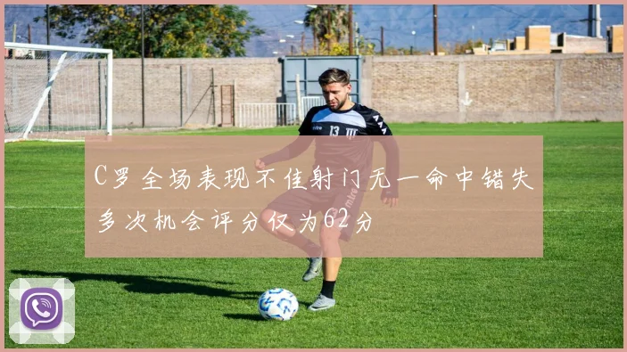 C罗全场表现不佳射门无一命中错失多次机会评分仅为62分