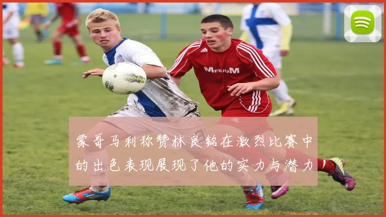 蒙哥马利称赞林良铭在激烈比赛中的出色表现展现了他的实力与潜力