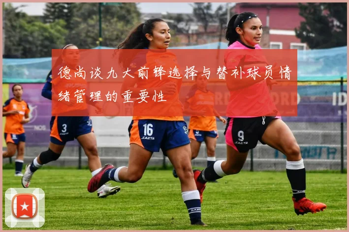 德尚谈九大前锋选择与替补球员情绪管理的重要性