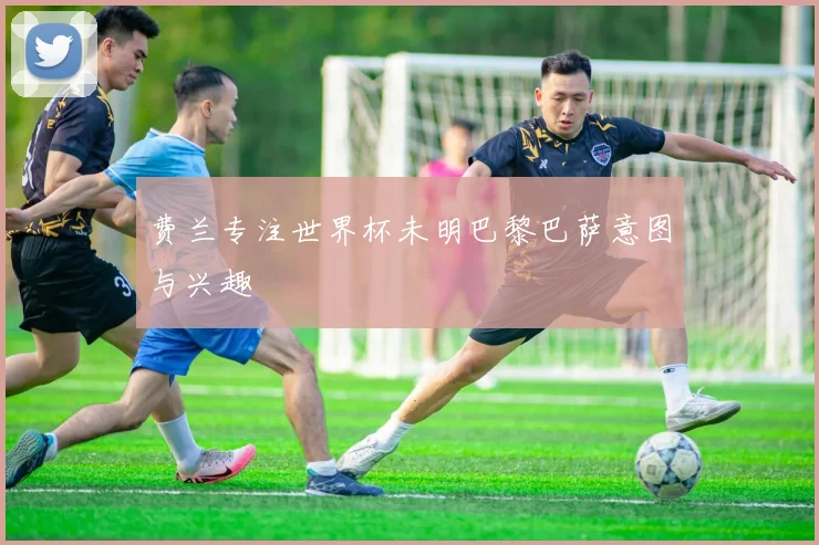 费兰专注世界杯未明巴黎巴萨意图与兴趣