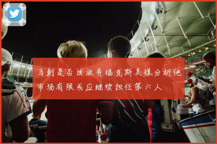 马刺是否该放弃福克斯美媒分析他市场有限或应继续担任第六人