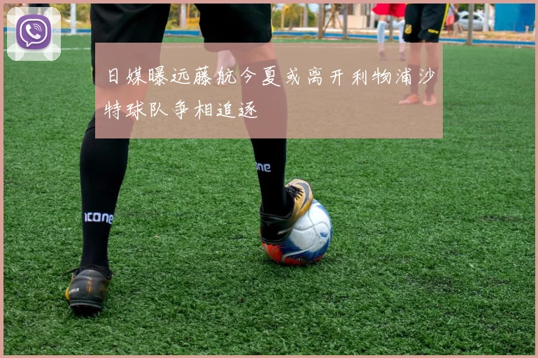 日媒曝远藤航今夏或离开利物浦沙特球队争相追逐