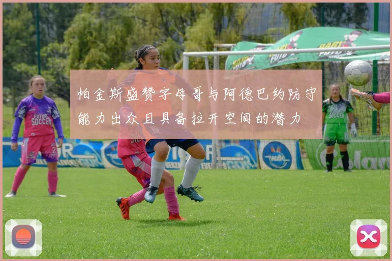 帕金斯盛赞字母哥与阿德巴约防守能力出众且具备拉开空间的潜力