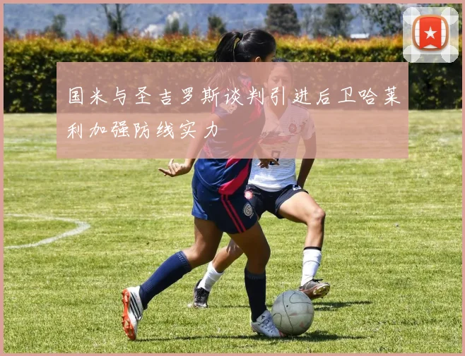 国米与圣吉罗斯谈判引进后卫哈莱利加强防线实力