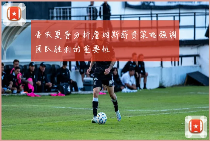 香农夏普分析詹姆斯薪资策略强调团队胜利的重要性