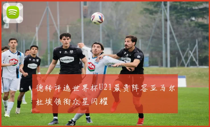 德转评选世界杯U21最贵阵容亚马尔杜埃领衔众星闪耀