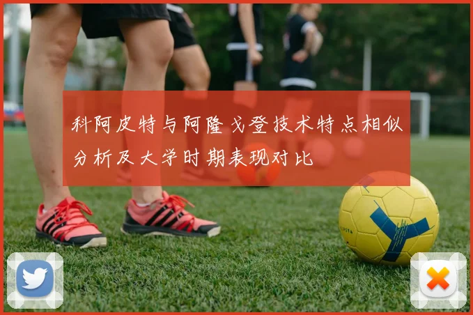 科阿皮特与阿隆戈登技术特点相似分析及大学时期表现对比