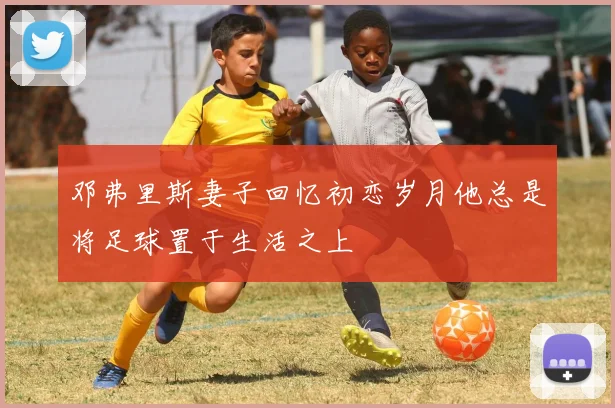 邓弗里斯妻子回忆初恋岁月他总是将足球置于生活之上