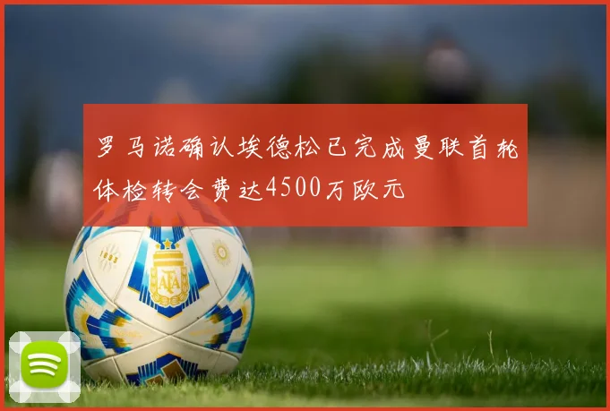 罗马诺确认埃德松已完成曼联首轮体检转会费达4500万欧元