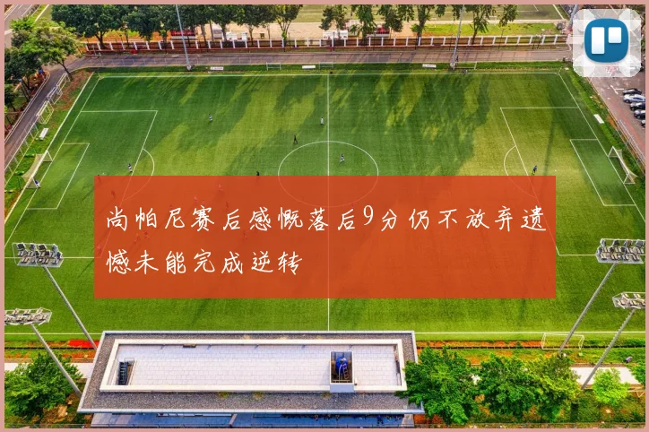 尚帕尼赛后感慨落后9分仍不放弃遗憾未能完成逆转