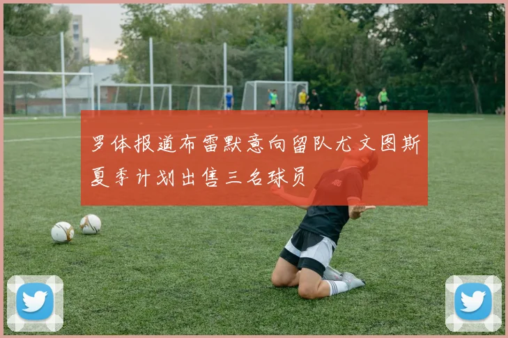 罗体报道布雷默意向留队尤文图斯夏季计划出售三名球员