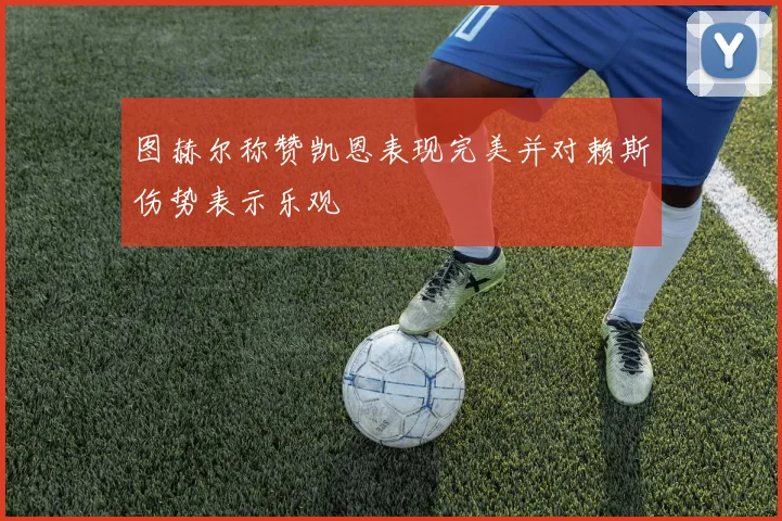 图赫尔称赞凯恩表现完美并对赖斯伤势表示乐观