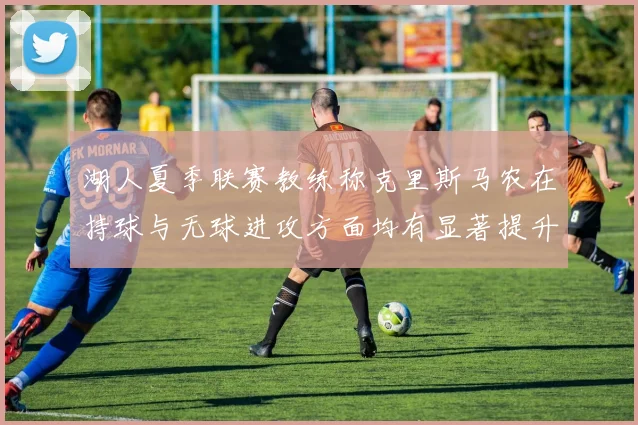 湖人夏季联赛教练称克里斯马农在持球与无球进攻方面均有显著提升