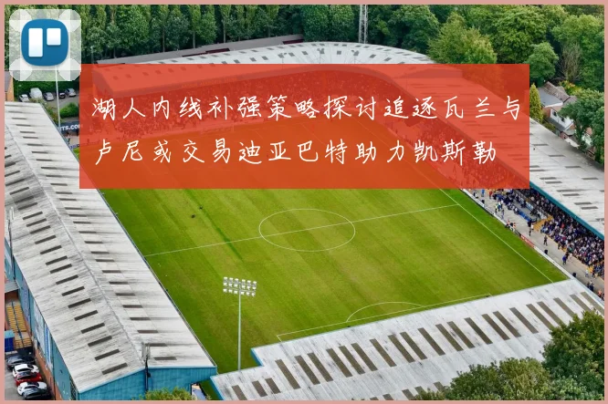 湖人内线补强策略探讨追逐瓦兰与卢尼或交易迪亚巴特助力凯斯勒