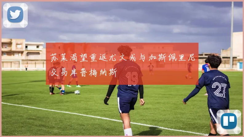 苏莱渴望重返尤文或与加斯佩里尼交易库普梅纳斯